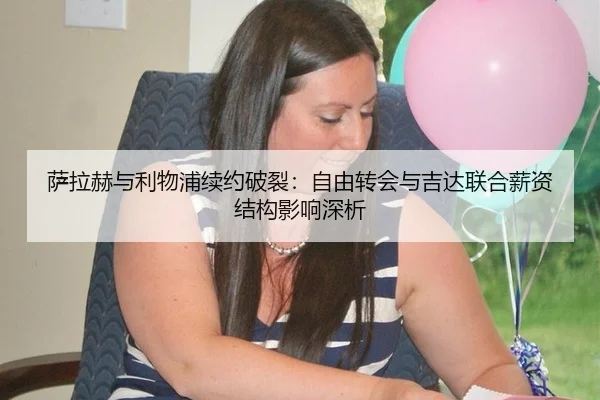 萨拉赫与利物浦续约破裂：自由转会与吉达联合薪资结构影响深析